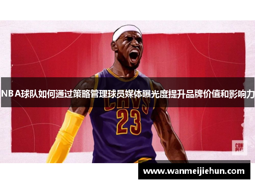 NBA球队如何通过策略管理球员媒体曝光度提升品牌价值和影响力